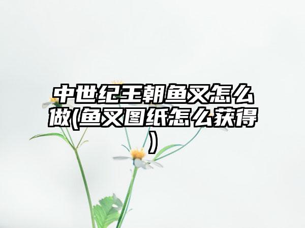 中世纪王朝鱼叉怎么做(鱼叉图纸怎么获得)