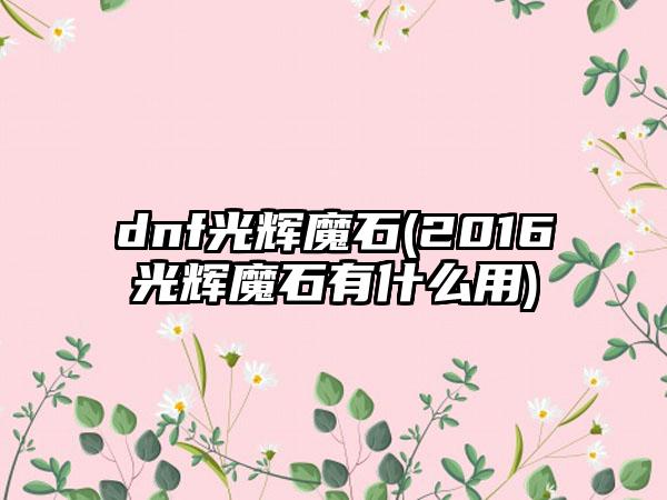 dnf光辉魔石(2016光辉魔石有什么用)