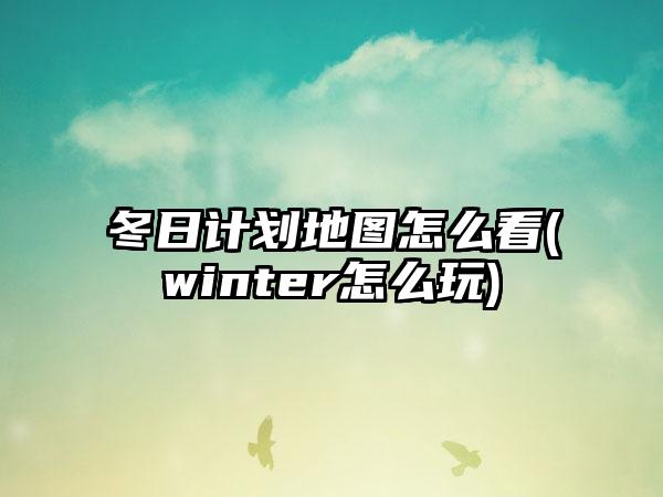 冬日计划地图怎么看(winter怎么玩)