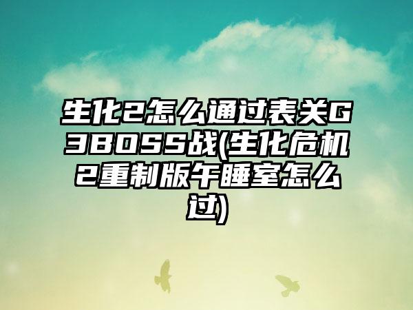 生化2怎么通过表关G3BOSS战(生化危机2重制版午睡室怎么过)