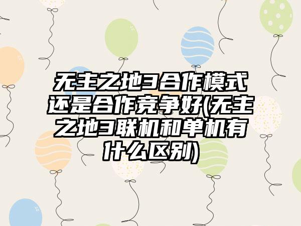 无主之地3合作模式还是合作竞争好(无主之地3联机和单机有什么区别)