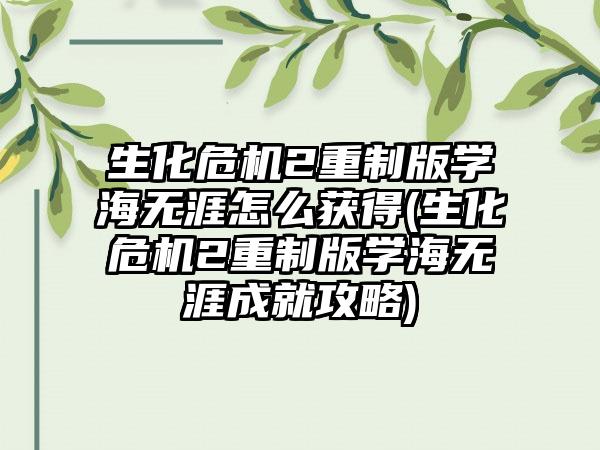 生化危机2重制版学海无涯怎么获得(生化危机2重制版学海无涯成就攻略)