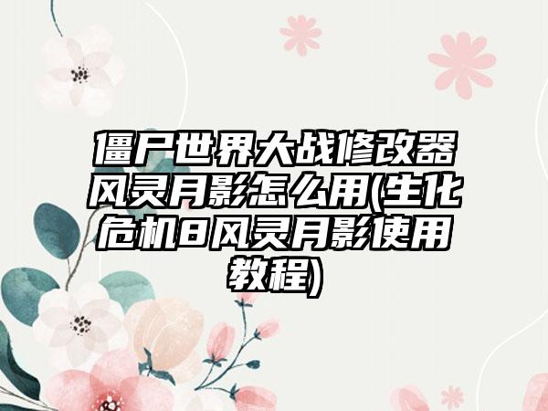 僵尸世界大战修改器风灵月影怎么用(生化危机8风灵月影使用教程)