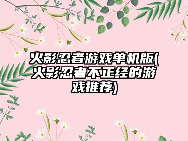 火影忍者游戏单机版(火影忍者不正经的游戏推荐)