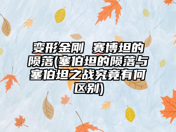 变形金刚 赛博坦的陨落(塞伯坦的陨落与塞伯坦之战究竟有何区别)