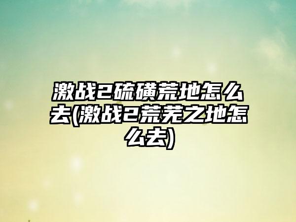 激战2硫磺荒地怎么去(激战2荒芜之地怎么去)