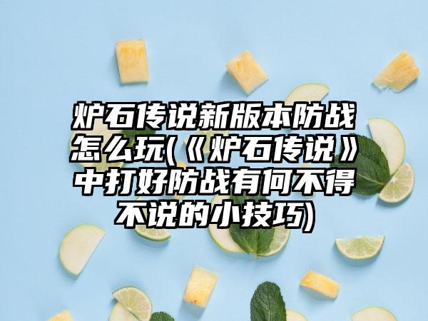 炉石传说新版本防战怎么玩(《炉石传说》中打好防战有何不得不说的小技巧)
