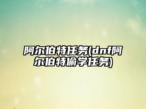 阿尔伯特任务(dnf阿尔伯特偷学任务)