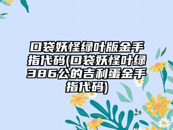 口袋妖怪绿叶版金手指代码(口袋妖怪叶绿386公的吉利蛋金手指代码)