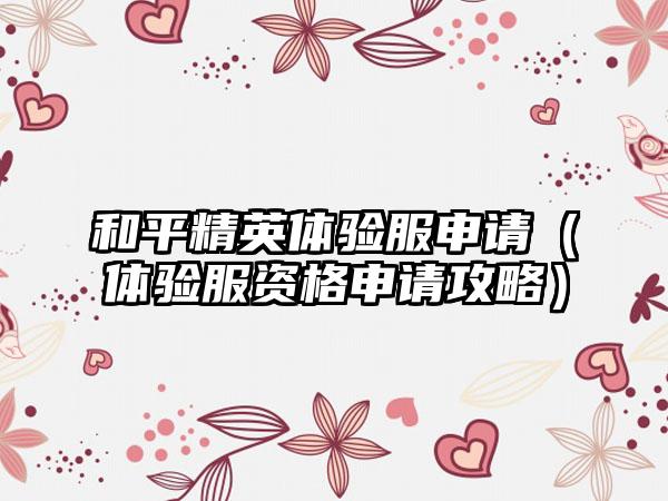 和平精英体验服申请（体验服资格申请攻略）