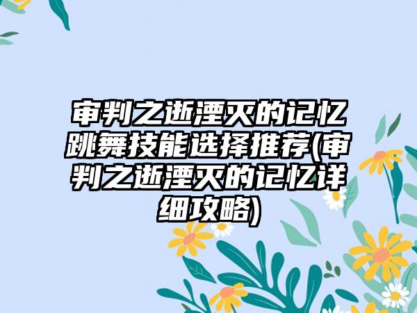 审判之逝湮灭的记忆跳舞技能选择推荐(审判之逝湮灭的记忆详细攻略)