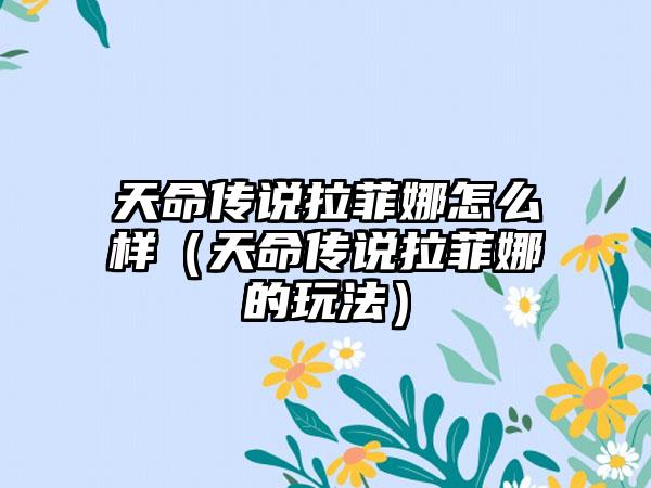 天命传说拉菲娜怎么样（天命传说拉菲娜的玩法）