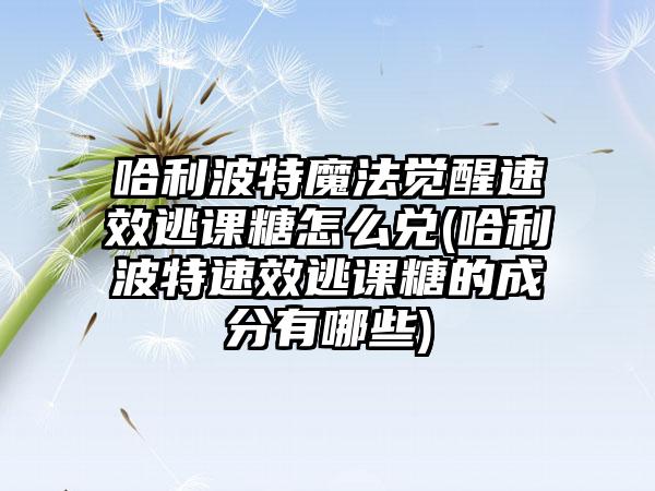 哈利波特魔法觉醒速效逃课糖怎么兑(哈利波特速效逃课糖的成分有哪些)