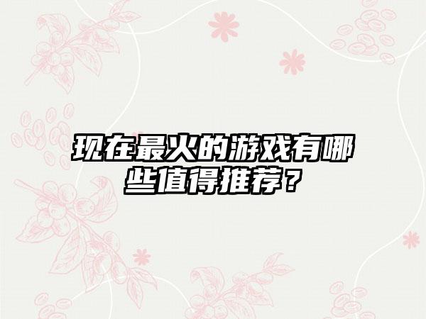 现在最火的游戏有哪些值得推荐？