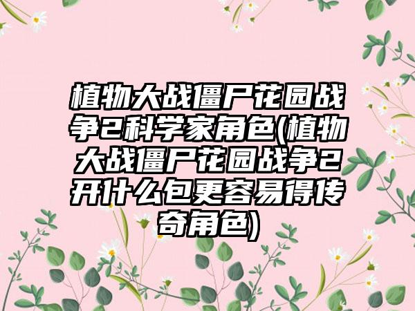 植物大战僵尸花园战争2科学家角色(植物大战僵尸花园战争2开什么包更容易得传奇角色)