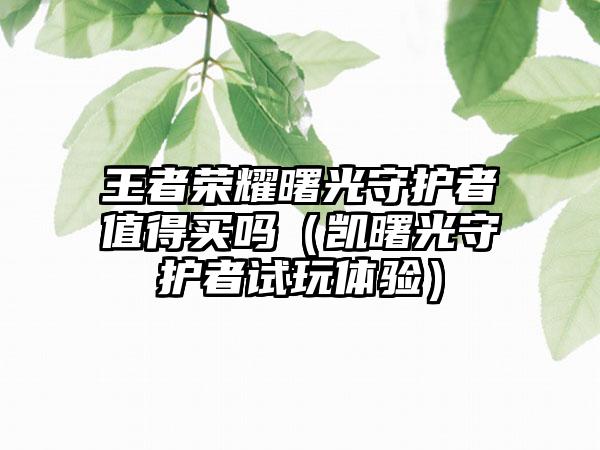 王者荣耀曙光守护者值得买吗（凯曙光守护者试玩体验）