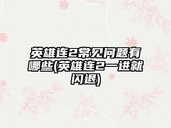 英雄连2常见问题有哪些(英雄连2一进就闪退)