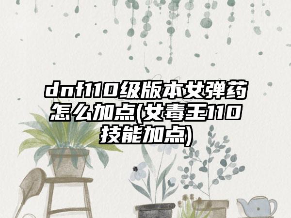 dnf110级版本女弹药怎么加点(女毒王110技能加点)