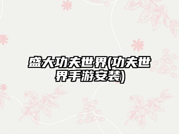 盛大功夫世界(功夫世界手游安装)