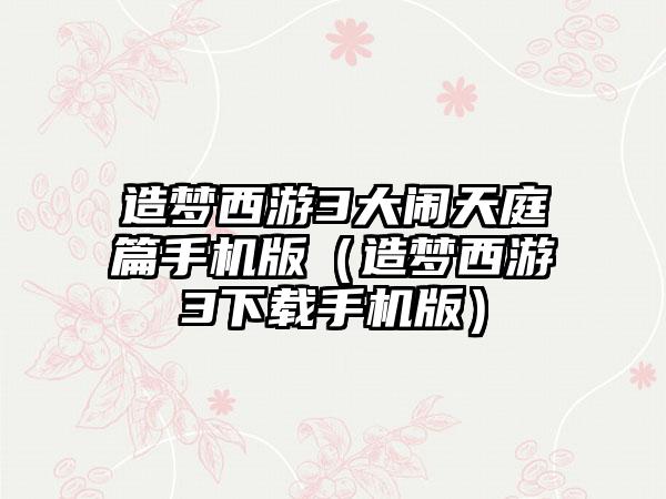 造梦西游3大闹天庭篇手机版（造梦西游3下载手机版）