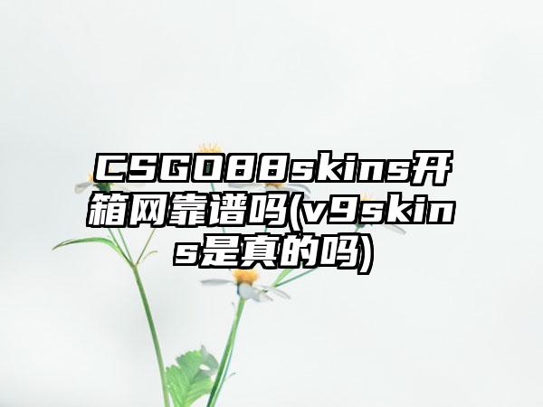 CSGO88skins开箱网靠谱吗(v9skins是真的吗)