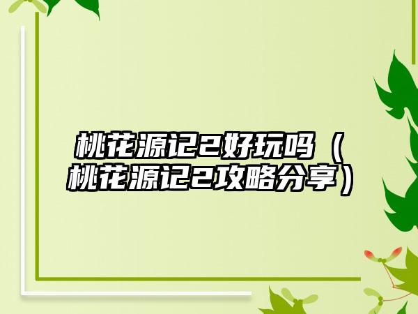 桃花源记2好玩吗（桃花源记2攻略分享）