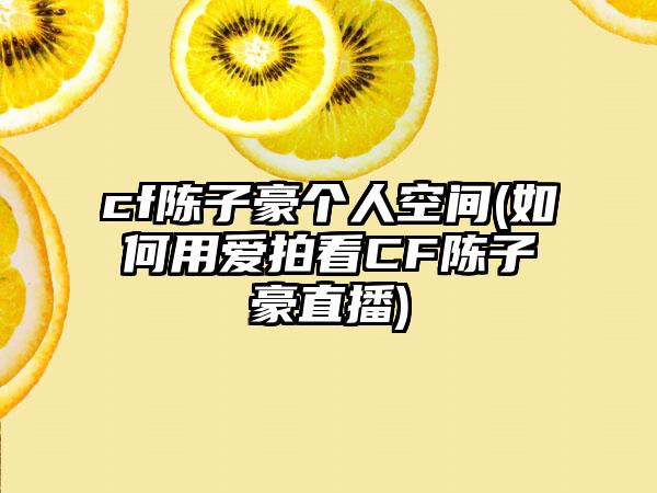 cf陈子豪个人空间(如何用爱拍看CF陈子豪直播)