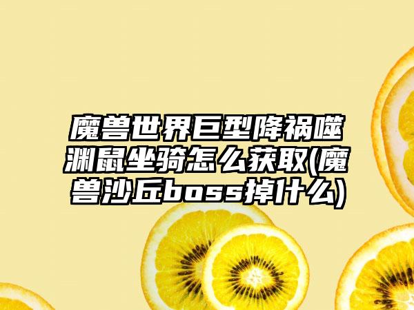 魔兽世界巨型降祸噬渊鼠坐骑怎么获取(魔兽沙丘boss掉什么)