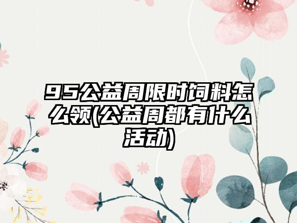 95公益周限时饲料怎么领(公益周都有什么活动)