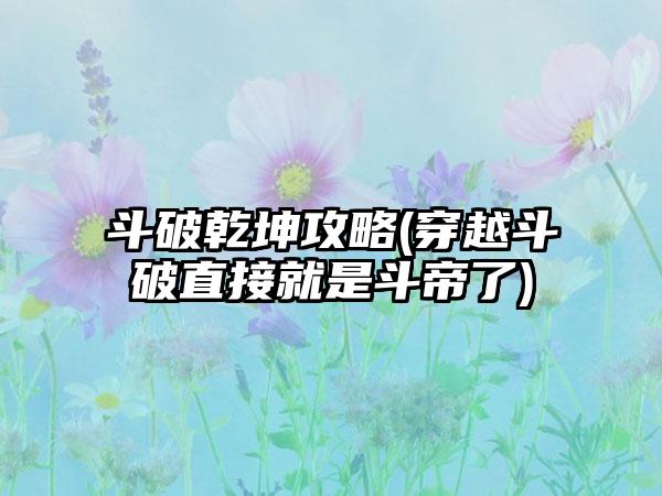 斗破乾坤攻略(穿越斗破直接就是斗帝了)