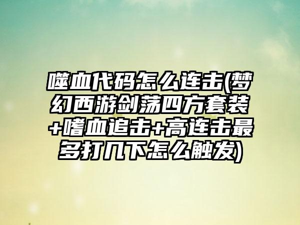 噬血代码怎么连击(梦幻西游剑荡四方套装+嗜血追击+高连击最多打几下怎么触发)
