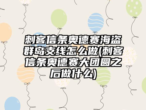 刺客信条奥德赛海盗群岛支线怎么做(刺客信条奥德赛大团圆之后做什么)