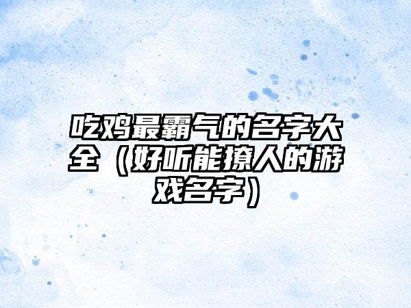 吃鸡最霸气的名字大全（好听能撩人的游戏名字）