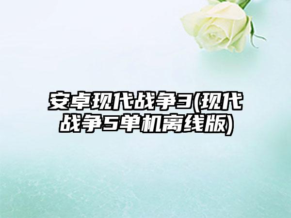 安卓现代战争3(现代战争5单机离线版)
