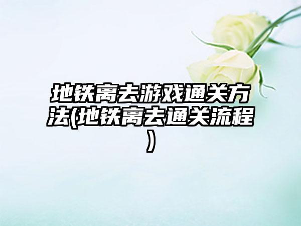 地铁离去游戏通关方法(地铁离去通关流程)