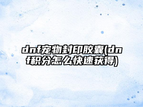 dnf宠物封印胶囊(dnf积分怎么快速获得)
