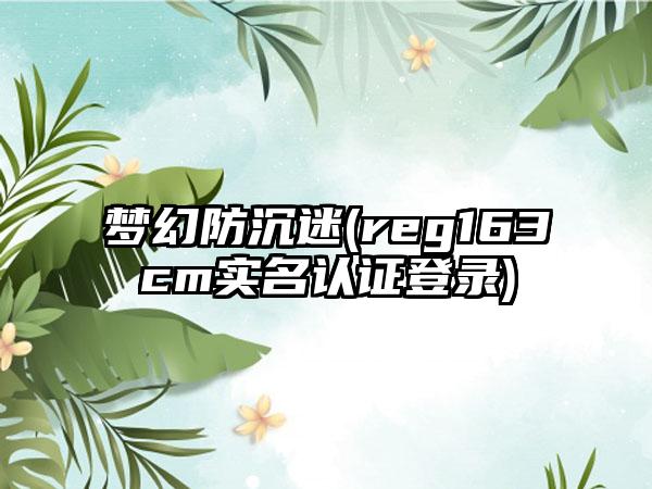 梦幻防沉迷(reg163cm实名认证登录)