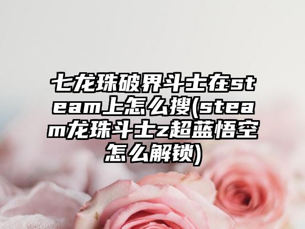 七龙珠破界斗士在steam上怎么搜(steam龙珠斗士z超蓝悟空怎么解锁)