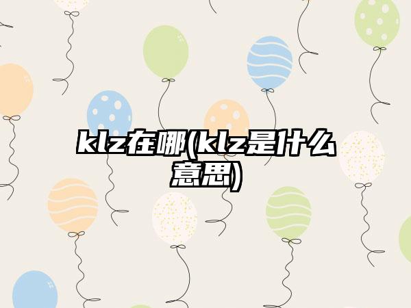 klz在哪(klz是什么意思)