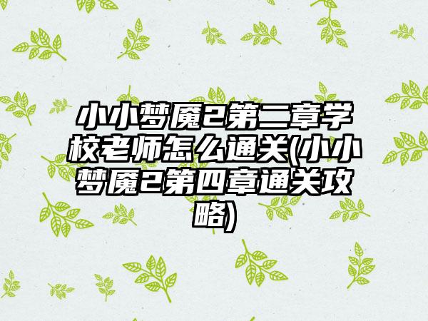 小小梦魇2第二章学校老师怎么通关(小小梦魇2第四章通关攻略)