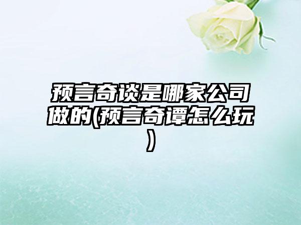 预言奇谈是哪家公司做的(预言奇谭怎么玩)