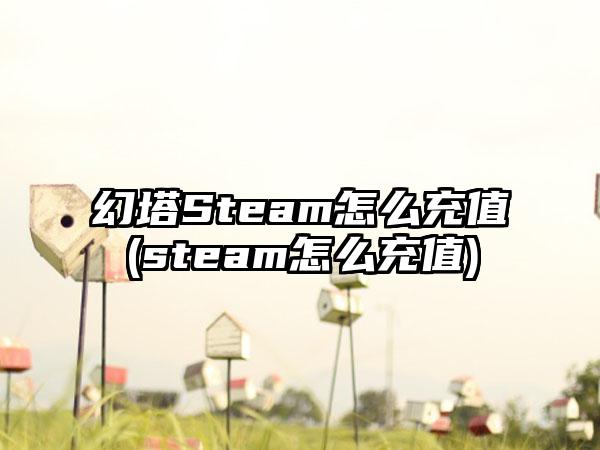 幻塔Steam怎么充值(steam怎么充值)