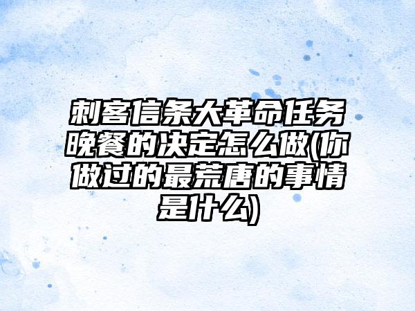 刺客信条大革命任务晚餐的决定怎么做(你做过的最荒唐的事情是什么)