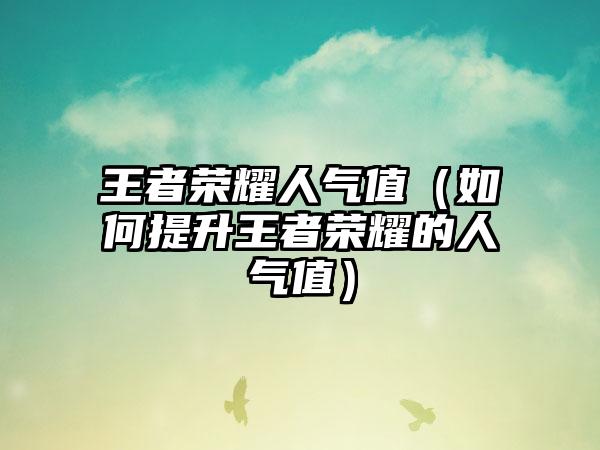 王者荣耀人气值（如何提升王者荣耀的人气值）