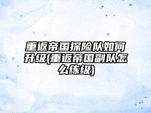 重返帝国探险队如何升级(重返帝国副队怎么练级)