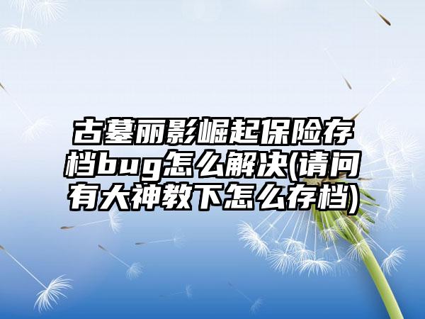 古墓丽影崛起保险存档bug怎么解决(请问有大神教下怎么存档)