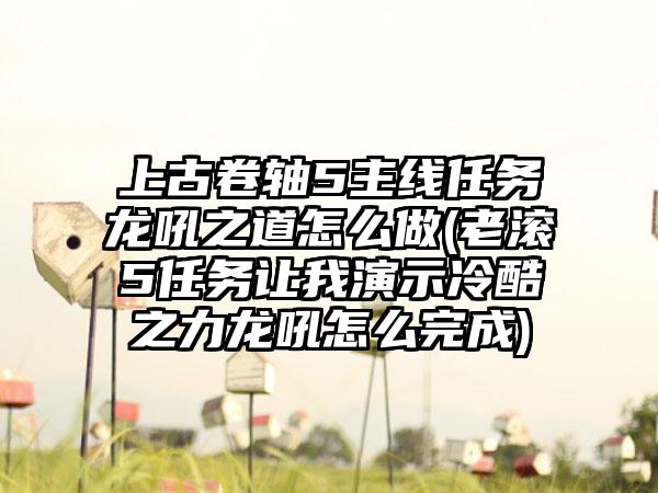 上古卷轴5主线任务龙吼之道怎么做(老滚5任务让我演示冷酷之力龙吼怎么完成)
