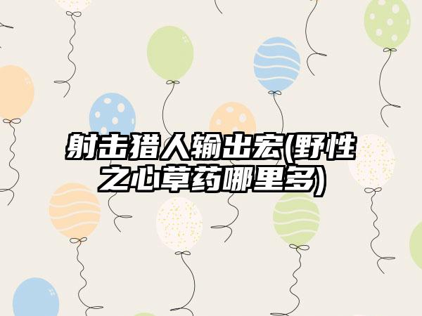 射击猎人输出宏(野性之心草药哪里多)