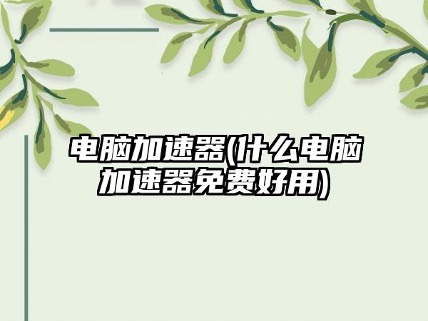 电脑加速器(什么电脑加速器免费好用)