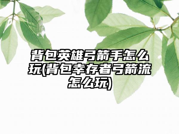 背包英雄弓箭手怎么玩(背包幸存者弓箭流怎么玩)